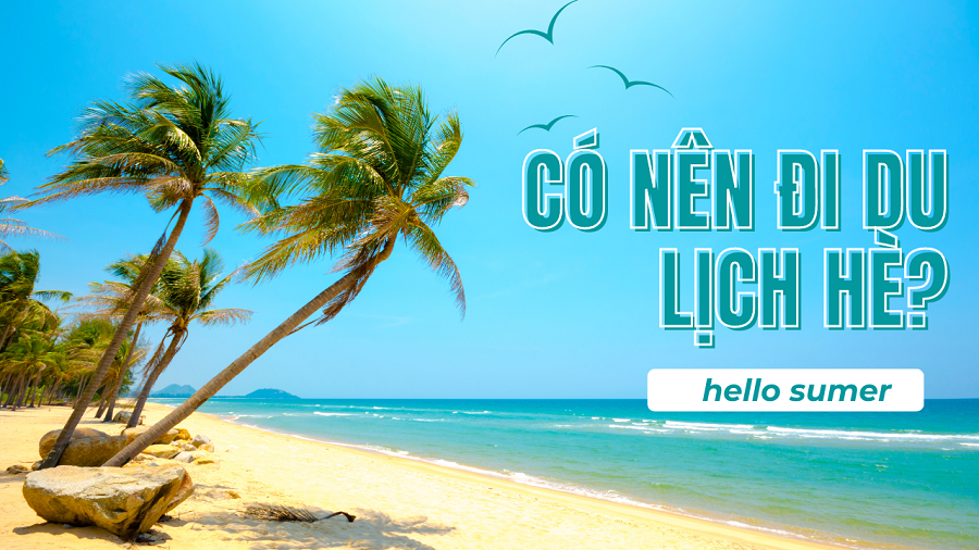 CÓ NÊN ĐI DU LỊCH HÈ KHÔNG? 10 ĐIỂM DU LỊCH HÈ BẠN KHÔNG NÊN BỎ QUA